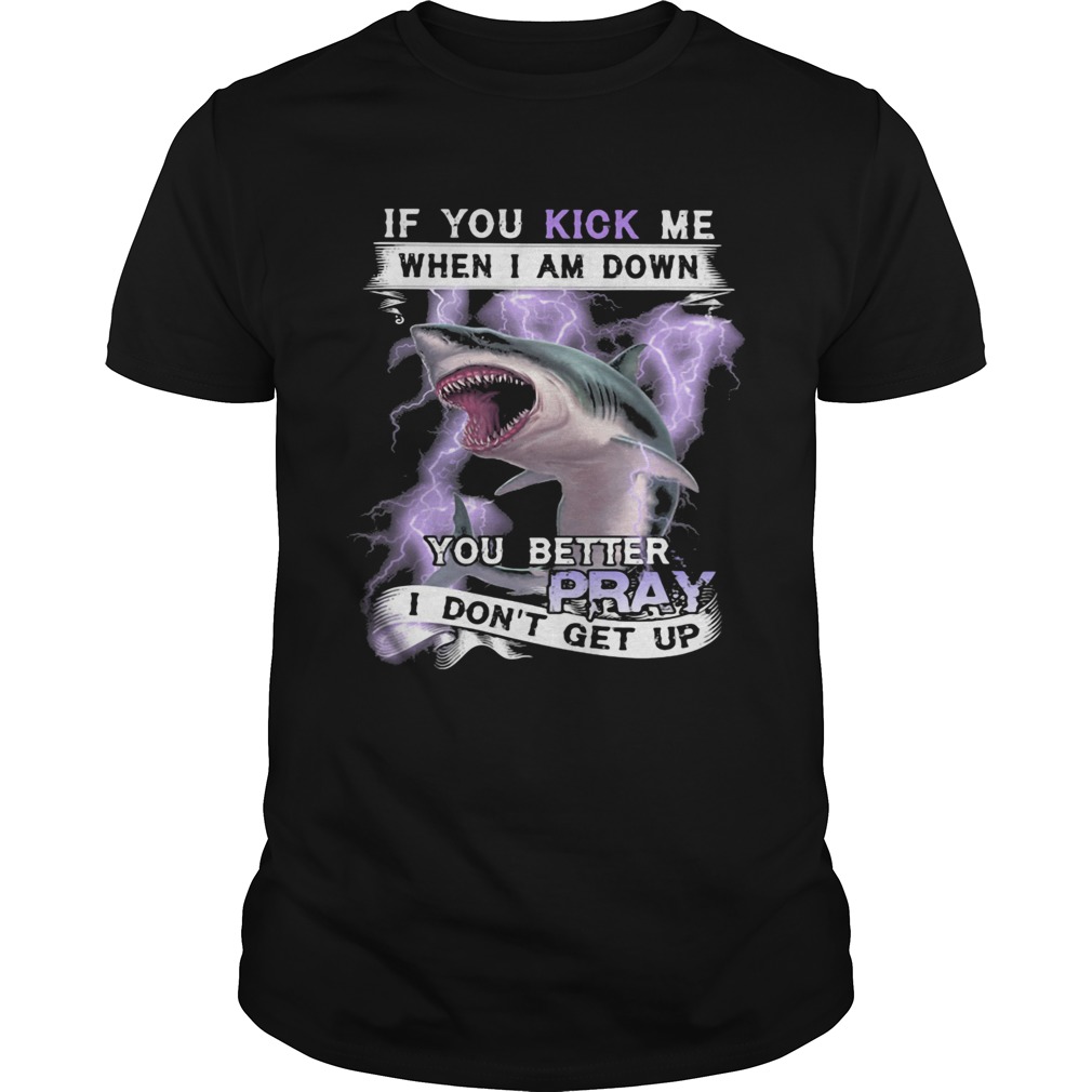 If you kick me when I am down you better pray I dont get up shark shirt