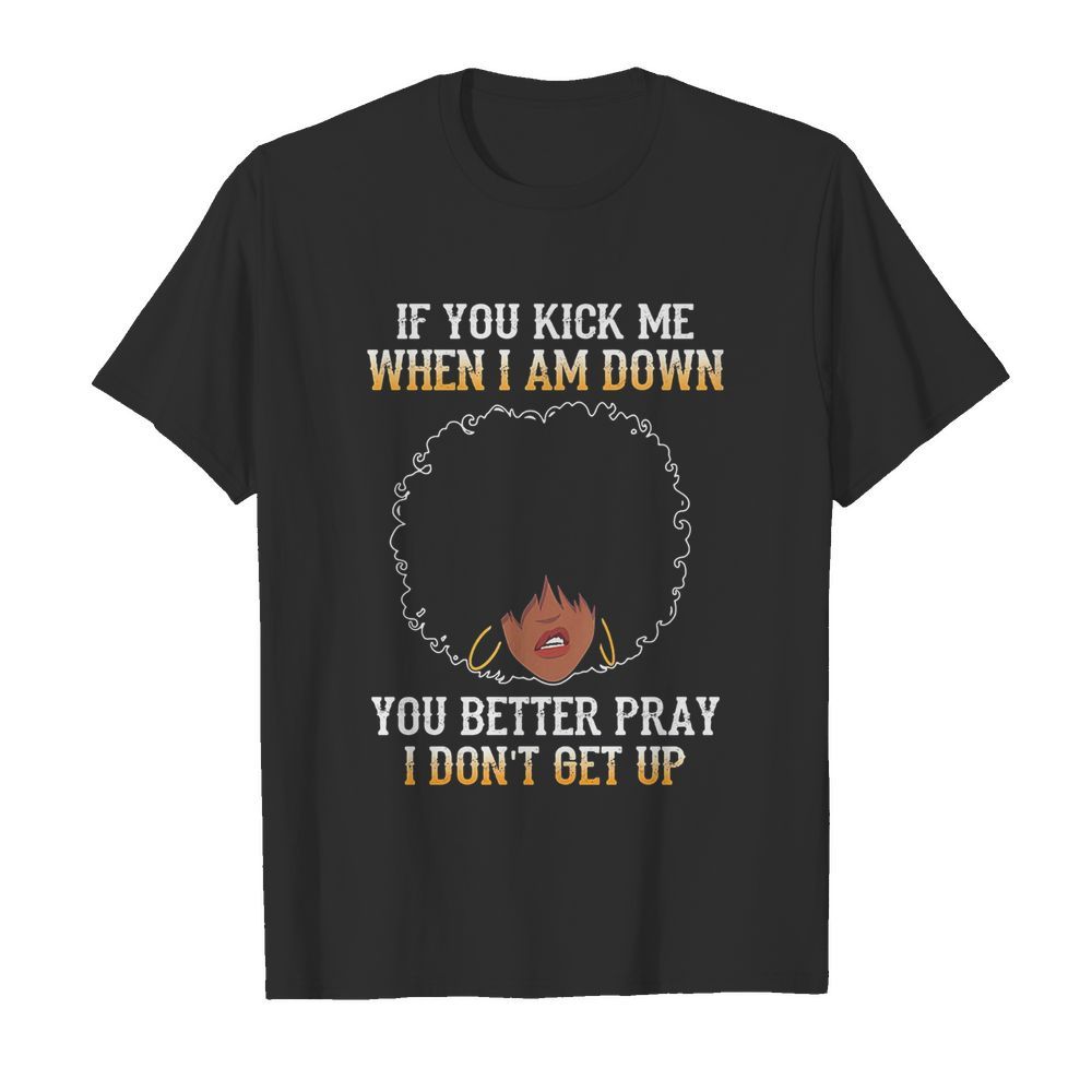 If you kick me when I am down you better pray I don’t get up shirt