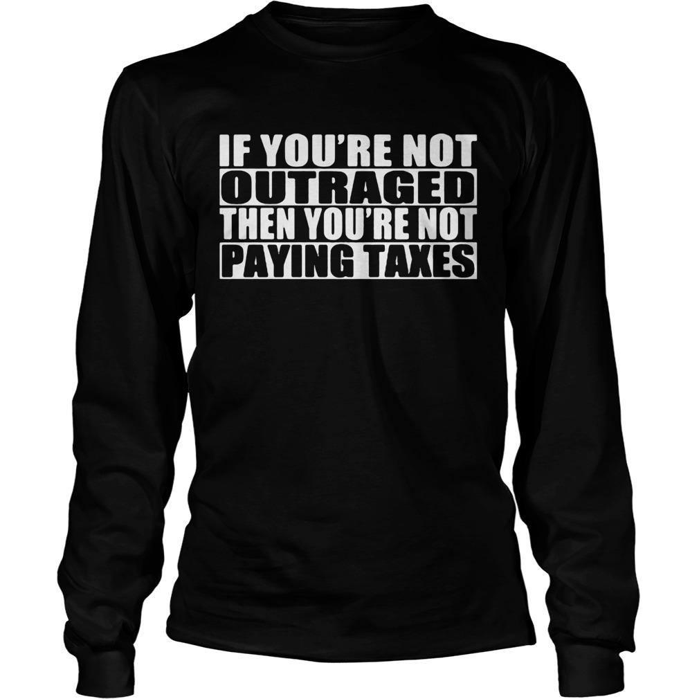 If youre not outraged then youre not paying taxes  Long Sleeve