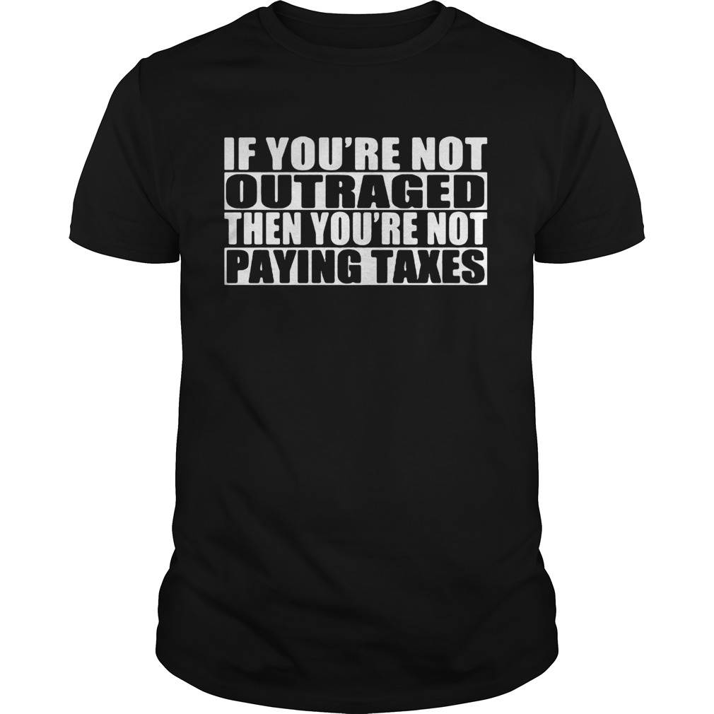 If youre not outraged then youre not paying taxes shirt