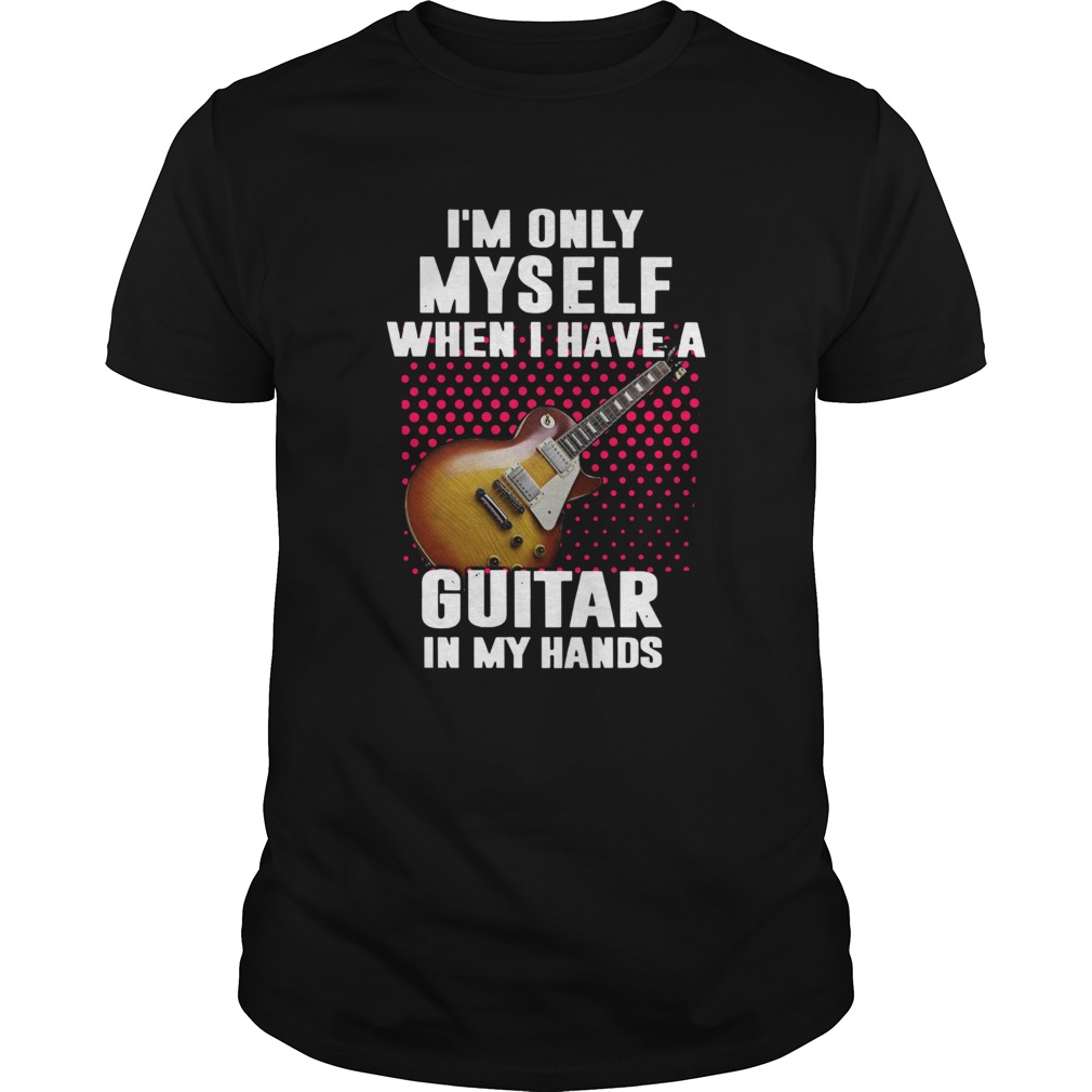 Im Only Myself When I Have A Guitar In My Hands shirt