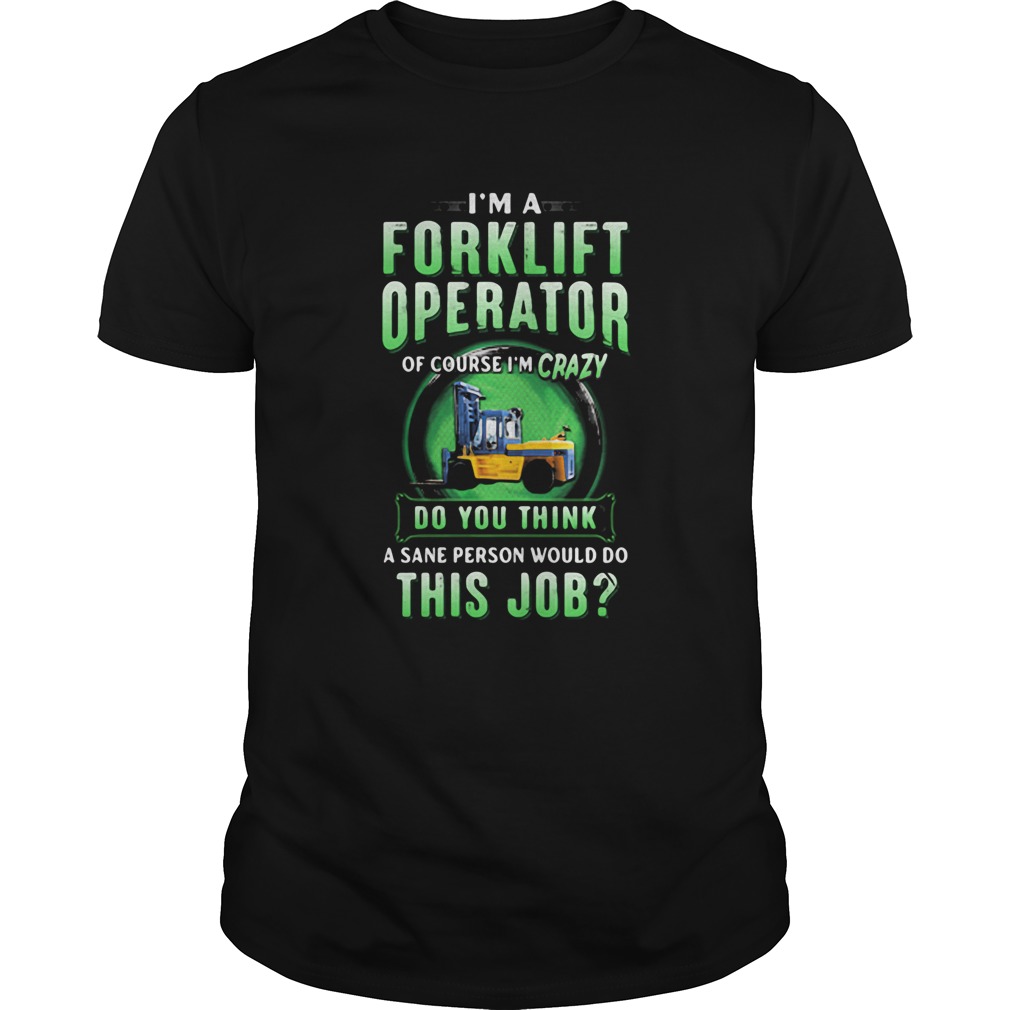 Im a Forklift Operator of course Im crazy do you think a sane person would do this job shirt