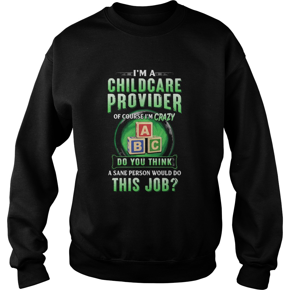 Im a childcare provider of course Im crazy abc do you think a sane person would do this job  Sweatshirt