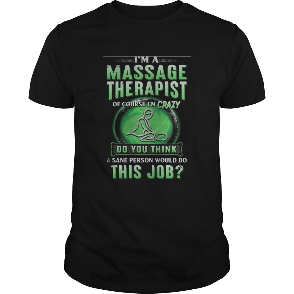 Im a massage therapist of course im crazy do you think a sane person would do this job shirt