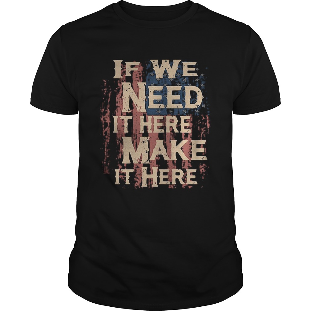 Independence Day if we need it here make it here shirt