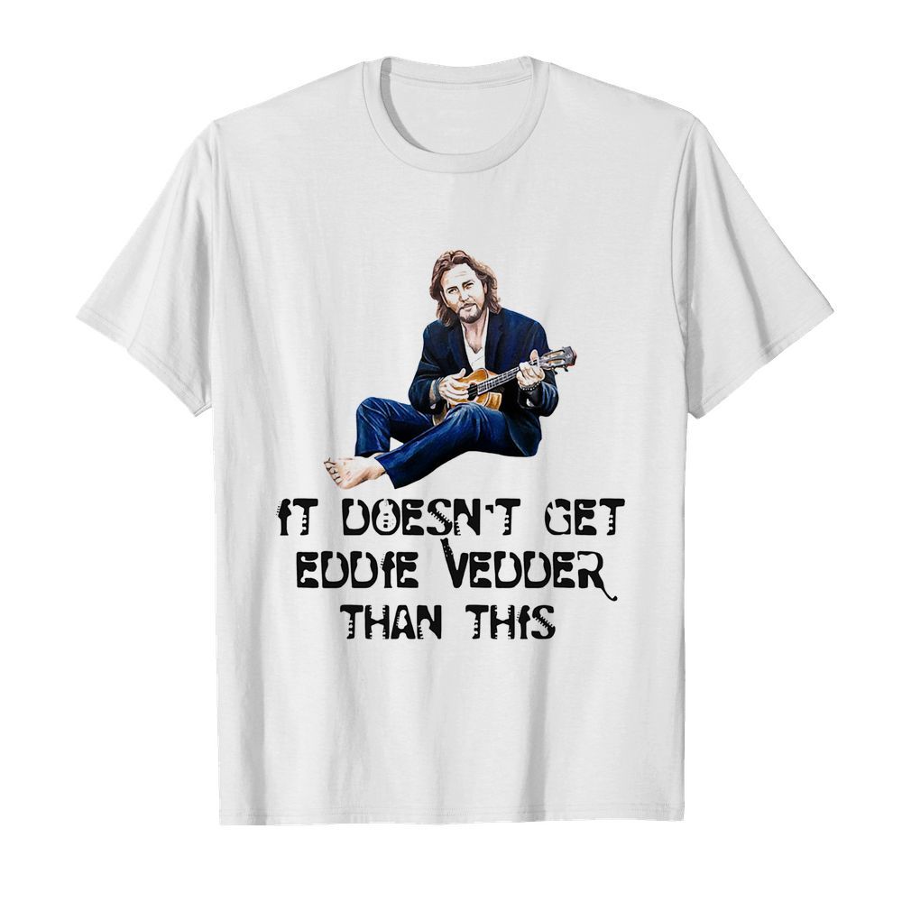 It Doesn’t Get Eddie Vedder Than This shirt