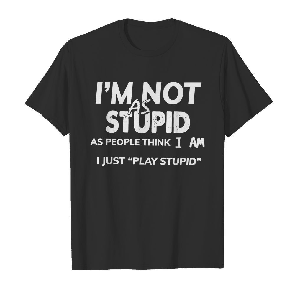 I'm Not As Stupid As People Think I Am I Just Play Stupid shirt