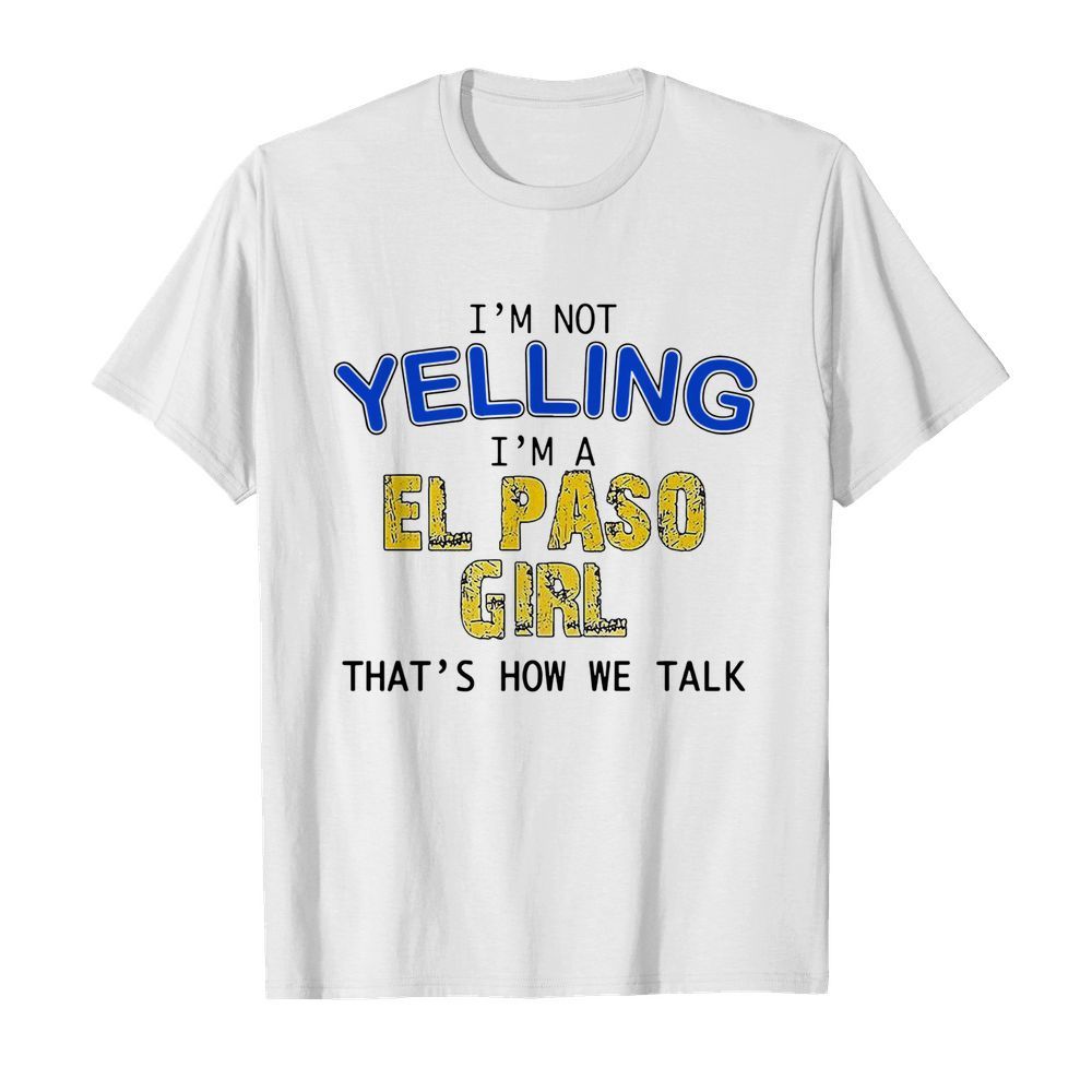 I’m Not Yelling I’m A El Paso Girl That’s How We Talk shirt