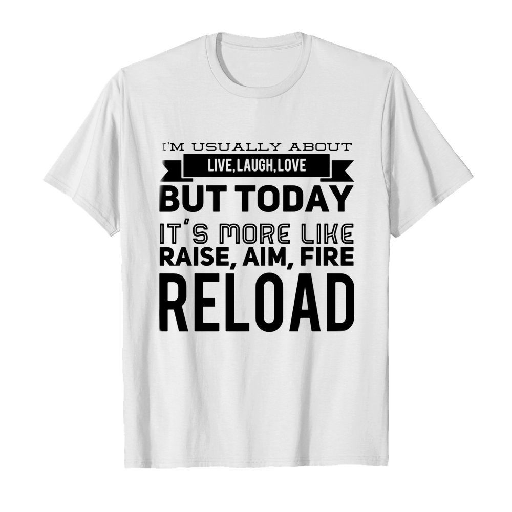 I’m usually about live laugh love but today it’s more like raise aim fire reload shirt