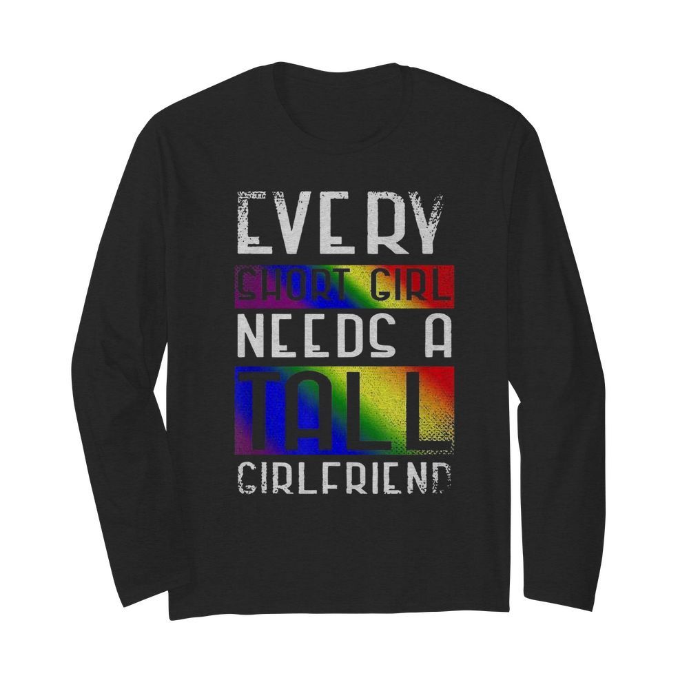 LGBT Every Short Girl Needs A Tall Girlfriend  Long Sleeved T-shirt 