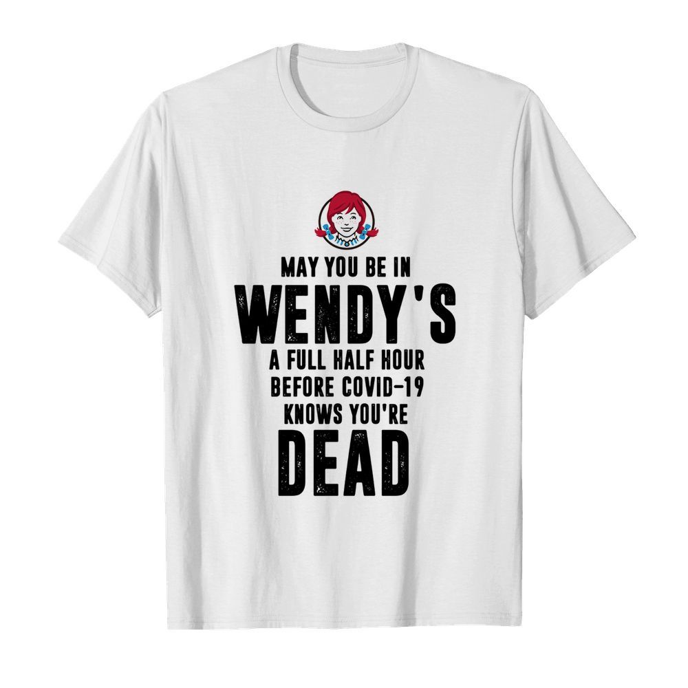 May you be in Wendy’s a full half hour before covid-19 knows you’re dead shirt