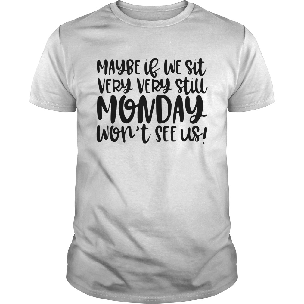 Maybe If We Sit Very Very Still Monday Wont See Us shirt