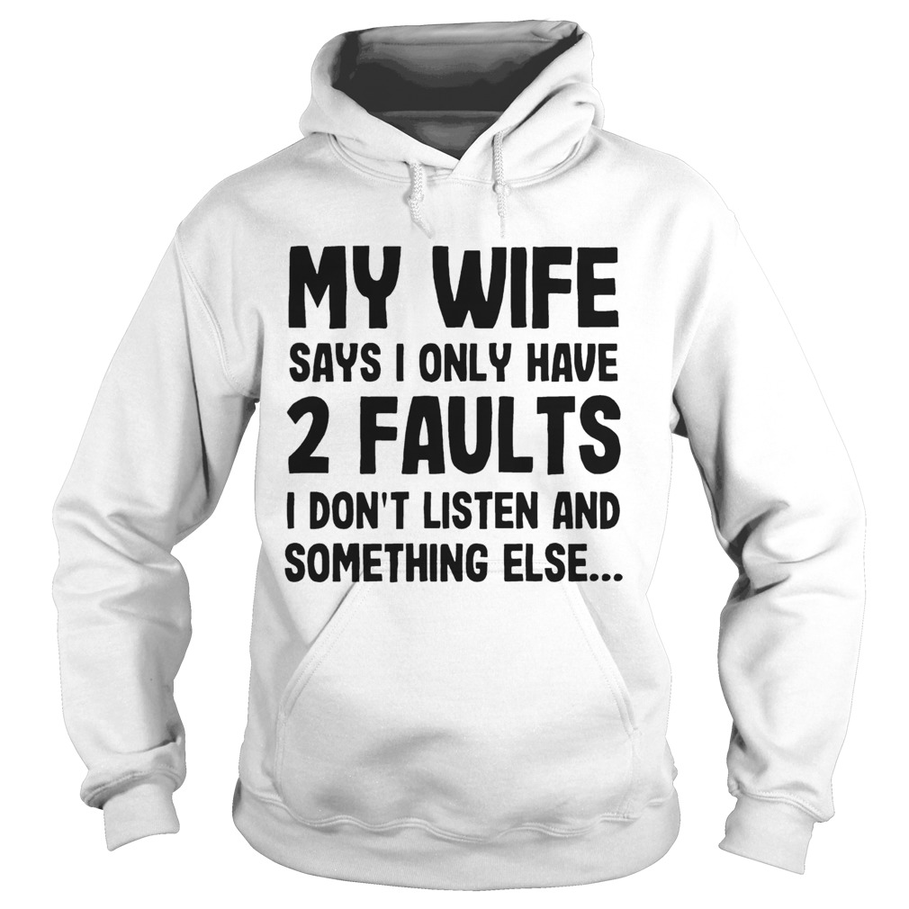 My Wife Says I Only Have 2 Faults I Dont Listen And Something Else  Hoodie