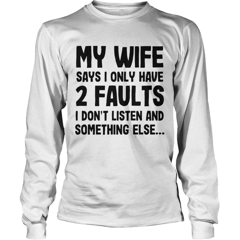 My Wife Says I Only Have 2 Faults I Dont Listen And Something Else  Long Sleeve