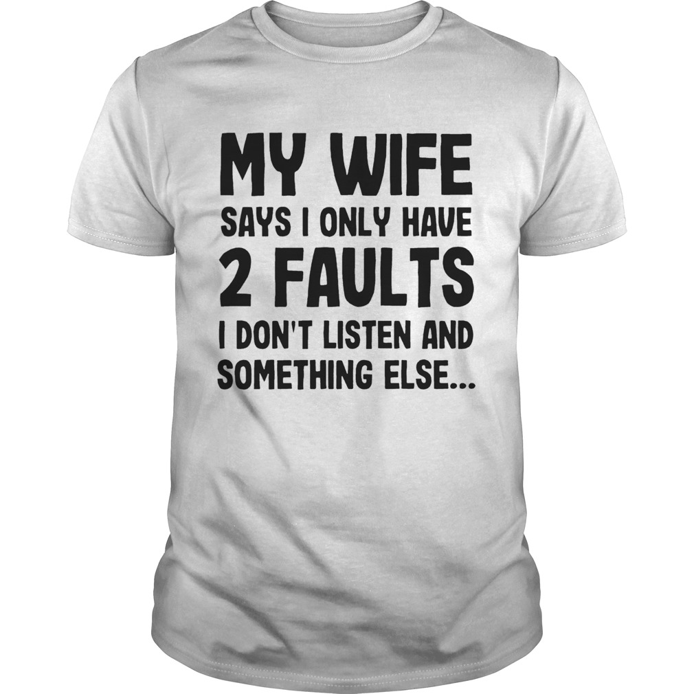 My Wife Says I Only Have 2 Faults I Dont Listen And Something Else  Unisex