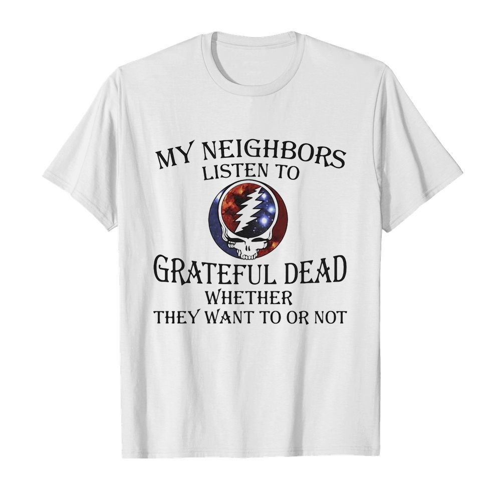 My neighbors listen to grateful dead whether they want to or not shirt