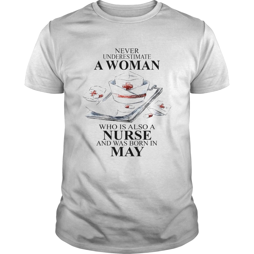 NEVER UNDERESTIMATE A WOMAN WHO IS ALSO A NURSE AND WAS BORN IN MAY shirt