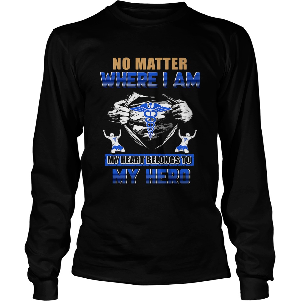 No matter where I am my heart belongs to my hero Nurse hand shir Long Sleeve