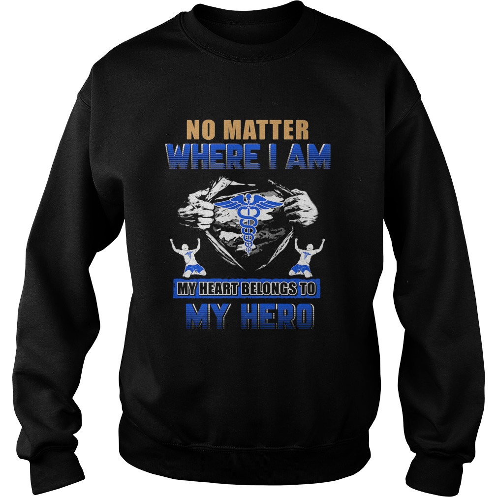 No matter where I am my heart belongs to my hero Nurse hand shir Sweatshirt