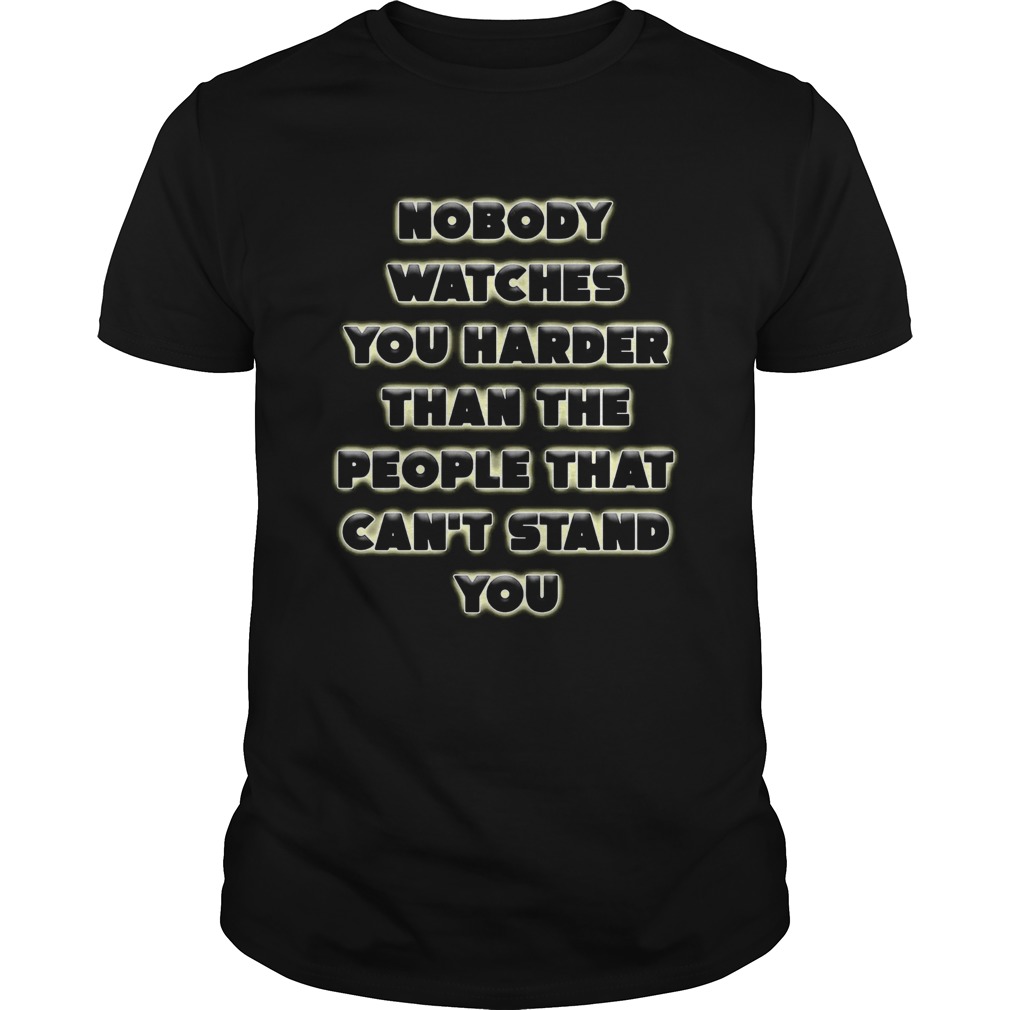 Nobody Watches You Harder Than The People That Cant Stand You shirt