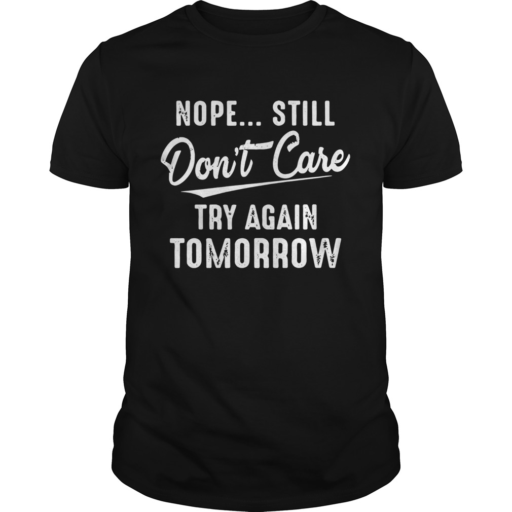 Nope Still Dont Care Try Again Tomorrow  Unisex