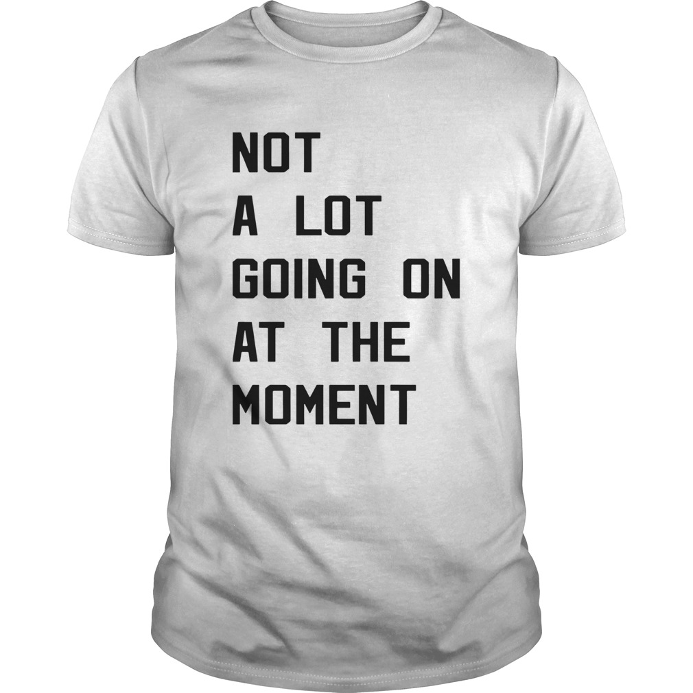 Not a lot going on at the moment shirt