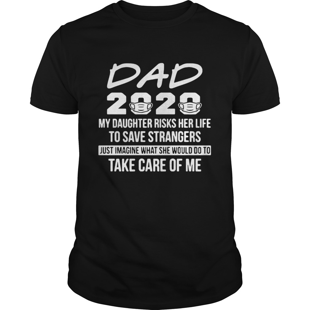 Nurses Dad 2020 My Daughter Risk Her Life To Save Strangers Just Imagine What She Would Do To Take Unisex