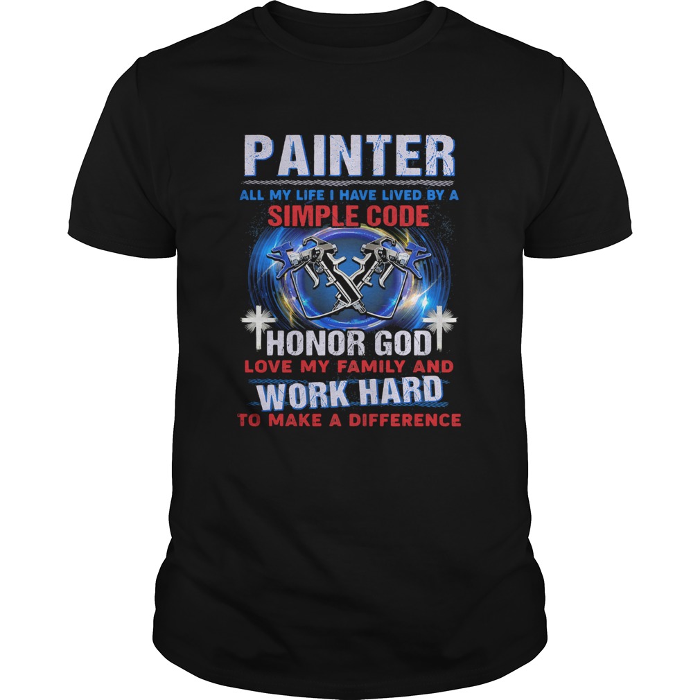 Painter all my life I have lived by a simple code shirt