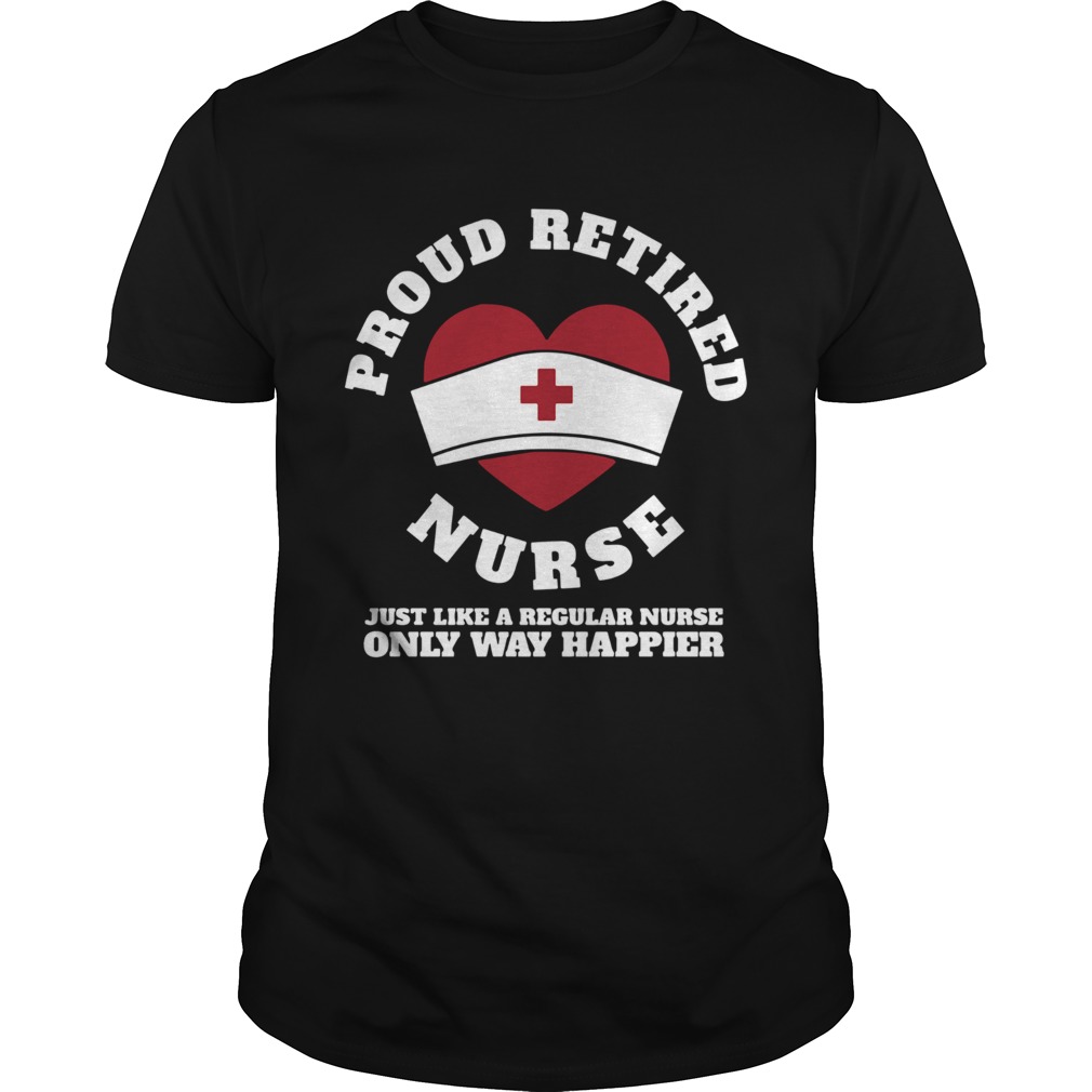 Proud Retired Heart Nurse Just Like A Regular Nurse Only Way Happier shirt