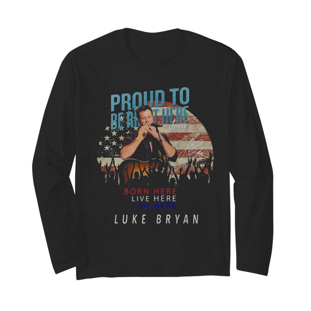 Proud to born here live here die here Luke Bryan American flag veteran Independence Day  Long Sleeved T-shirt 