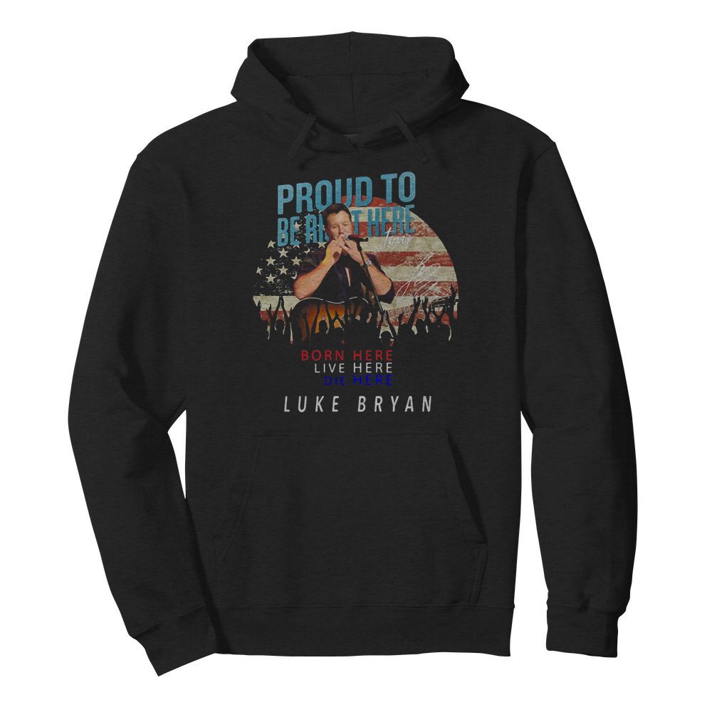 Proud to born here live here die here Luke Bryan American flag veteran Independence Day  Unisex Hoodie