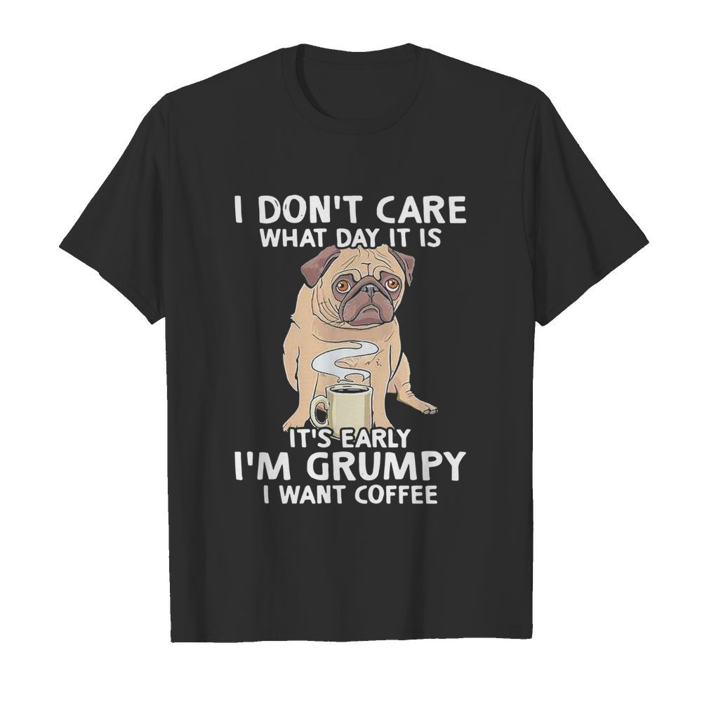 Pug I Don't Care What Day It Is It's Early I'm Grumpy I Want Coffee shirt