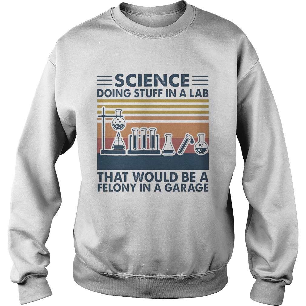 Science Doing Stuff In A Lab That Would Be A Felony In A Garage Vintage  Sweatshirt