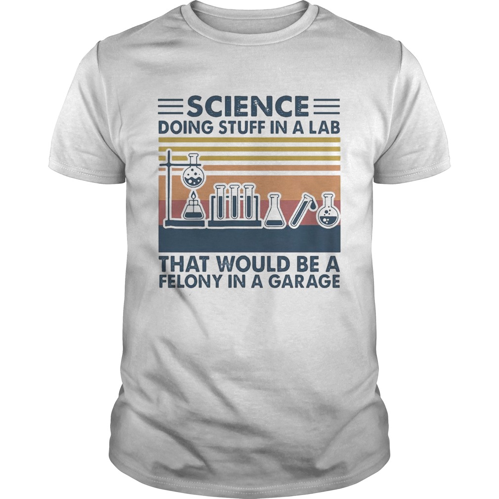 Science Doing Stuff In A Lab That Would Be A Felony In A Garage Vintage  Unisex