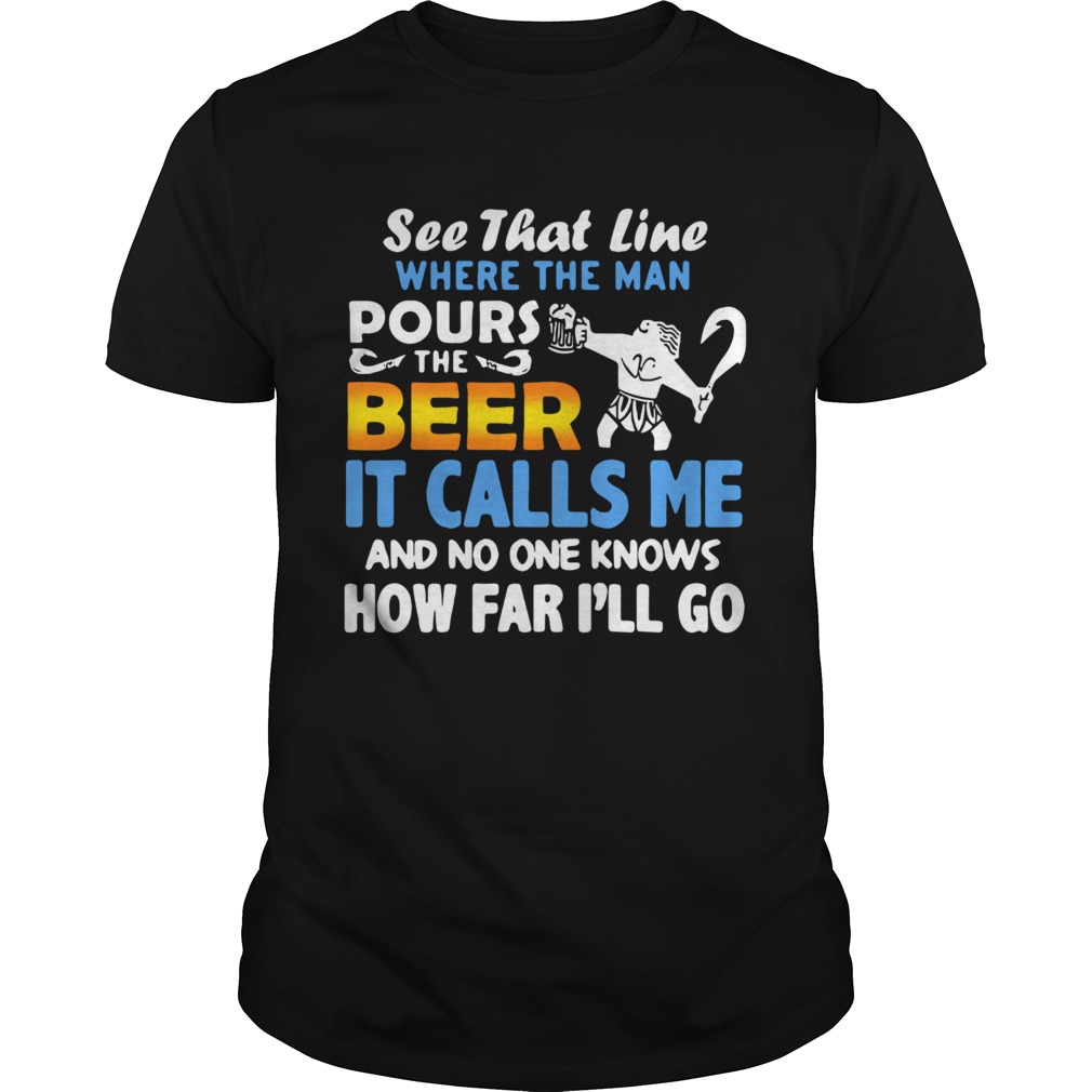 See That Line Where The Man Pours The Beer It Calls Me shirt