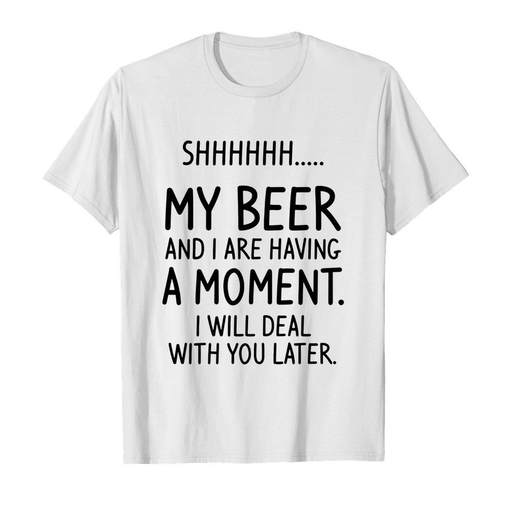 Shhh My Beer And I Are Having A Moment I Will Deal With You Later shirt