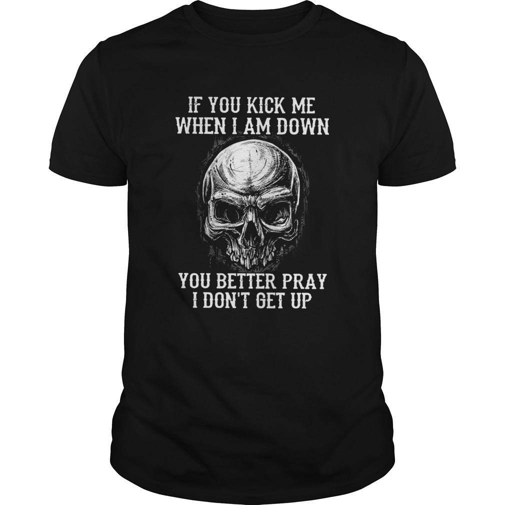 Skull If You Kick Me When I Am Down You Better Pray I Dont Get Up shirt