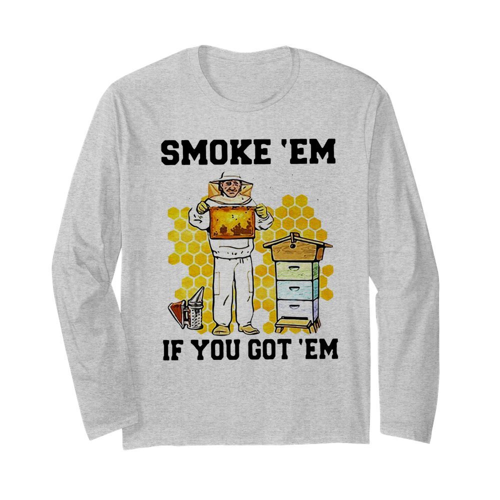 Smoke ‘Em If You Got ‘Em Get The Honey  Long Sleeved T-shirt 