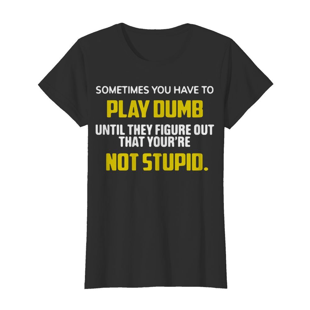 Sometimes You Have To Play Dumb Until They Figure Out That Your’re Not Stupid  Classic Women's T-shirt