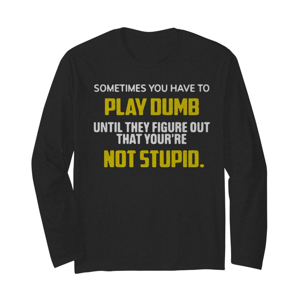 Sometimes You Have To Play Dumb Until They Figure Out That Your’re Not Stupid  Long Sleeved T-shirt 