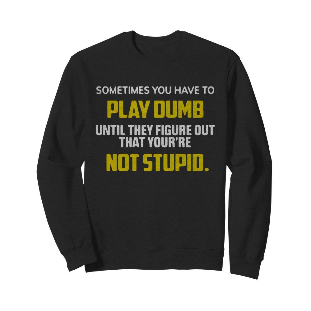 Sometimes You Have To Play Dumb Until They Figure Out That Your’re Not Stupid  Unisex Sweatshirt