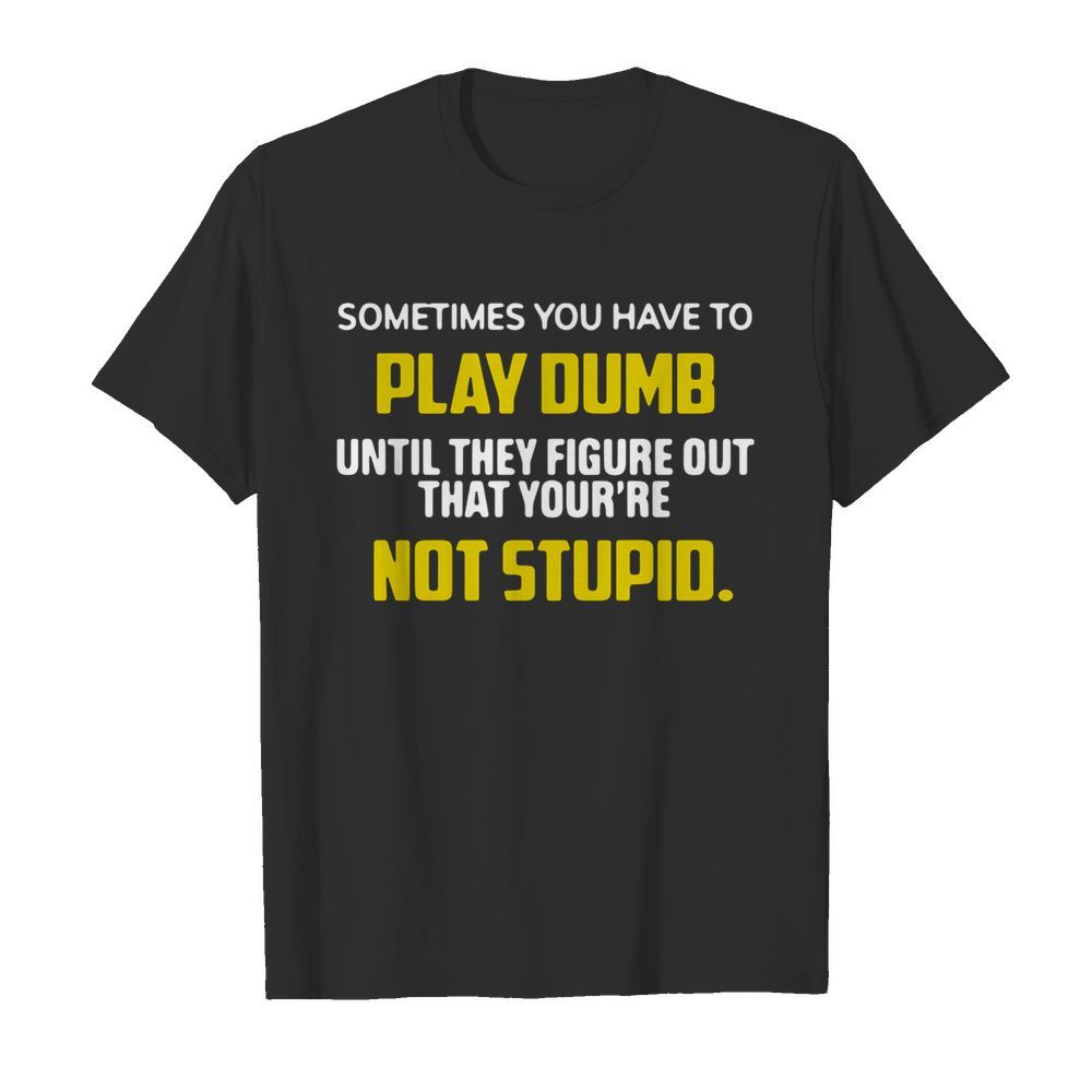 Sometimes You Have To Play Dumb Until They Figure Out That Your’re Not Stupid  Classic Men's T-shirt