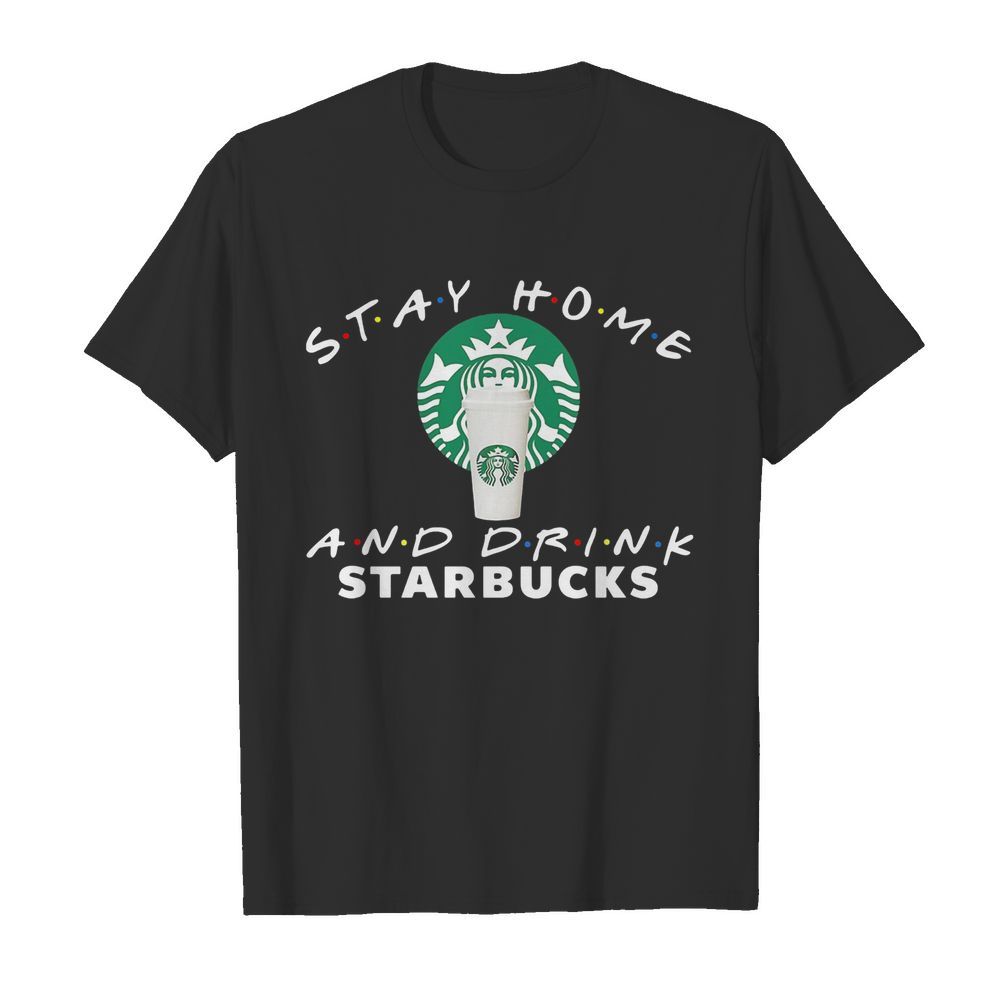 Stay Home And Drink Starbucks shirt