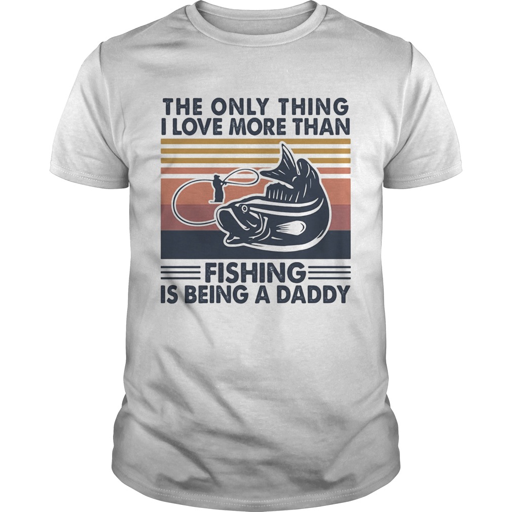 The only thing I love more than fishing is being a daddy vintage shirt