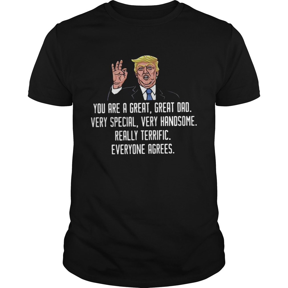 Trump You Are A Great Great Dad Very Special Very Handsome Really Terrific Everyone Agrees shirt