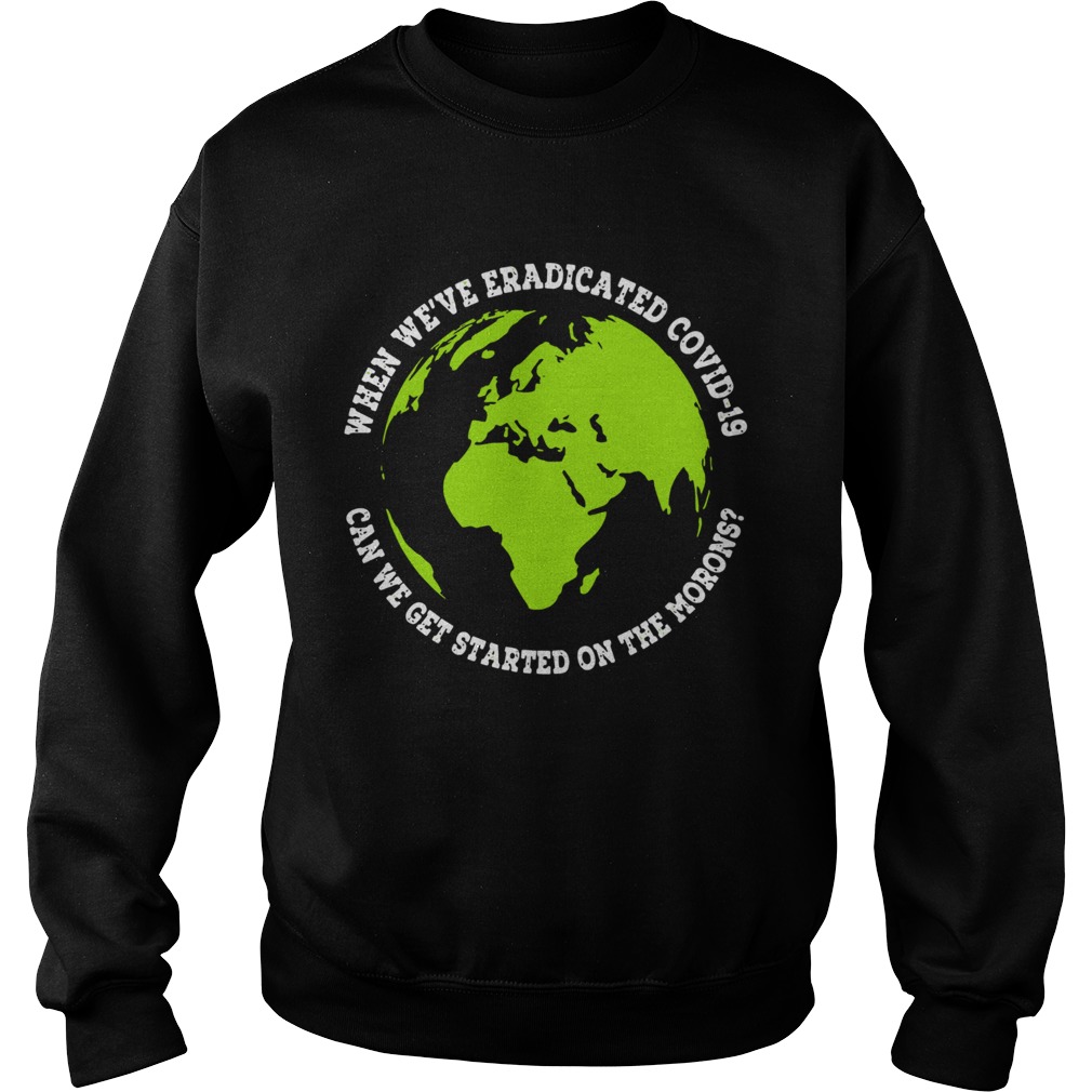 When Were Eradicated Covid 19 Can We Get Started On The Morons  Sweatshirt