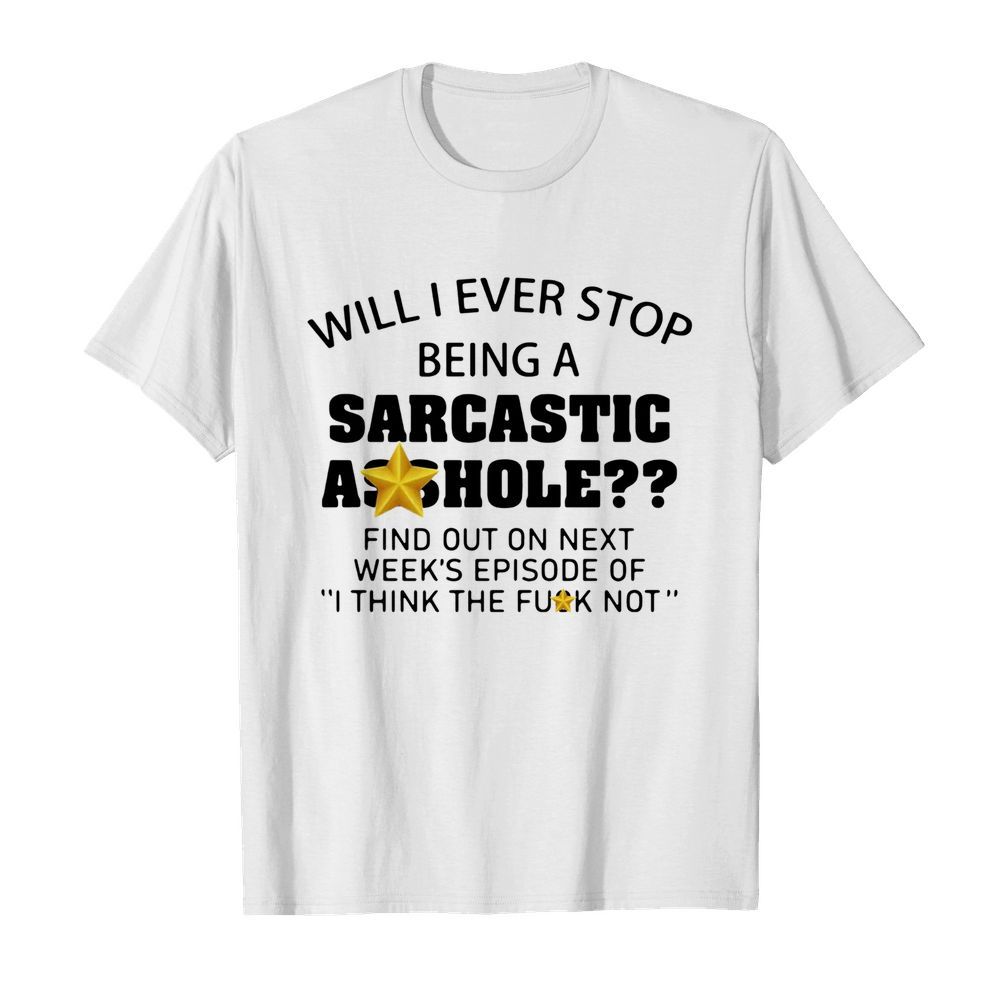 Will I Ever Stop Being A Sarcastic Asshole shirt