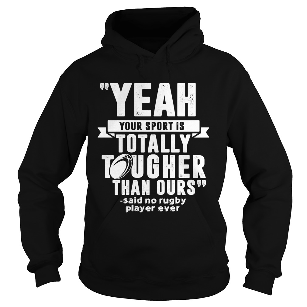 Yeah your sport is totally tougher than ours said no rugby  Hoodie