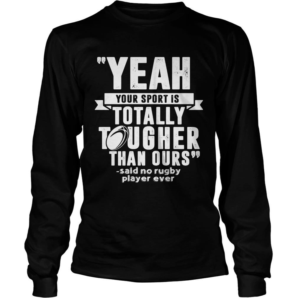 Yeah your sport is totally tougher than ours said no rugby  Long Sleeve