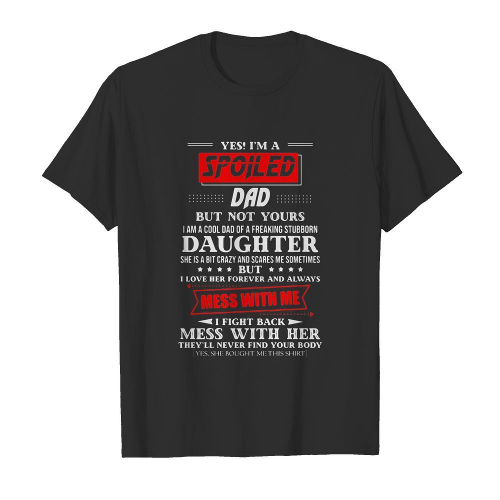 Yes i’m a spoiled dad but not yours i am a cool dad of a freaking stubborn daughter shirt